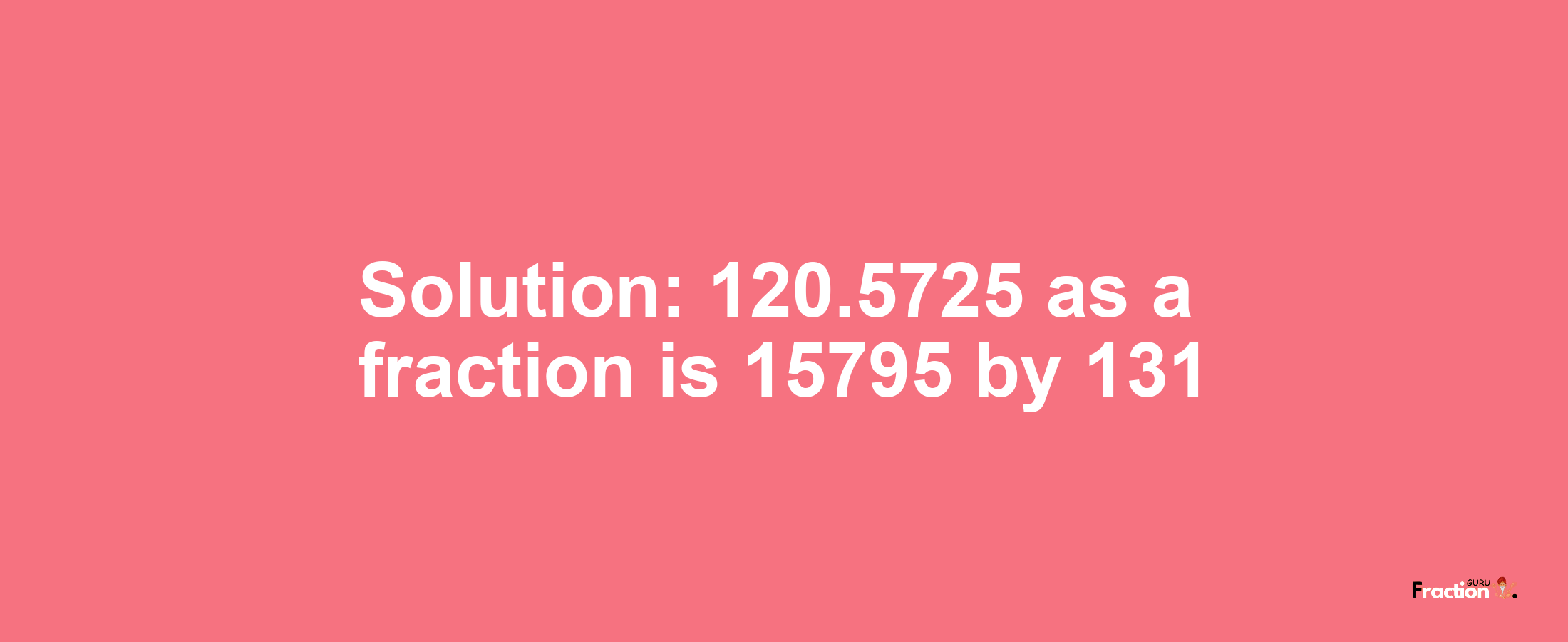 Solution:120.5725 as a fraction is 15795/131